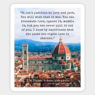 E.M. Forster quote: “It isn't possible to love and part. You will wish that it was. You can transmute love, ignore it, muddle it, but you can never pull it out of you. I know by experience that the poets are right: love is eternal.” Sticker